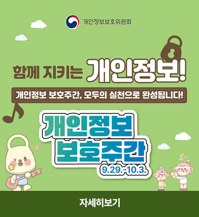 개인정보보호위원회
함께 지키는 개인정보! 
개인정보 보호주간, 모두의 실천으로 완성됩니다! 
개인정보 보호주간 9.29. ~ 10.3. 
자세히보기